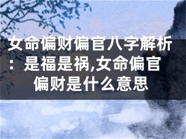 女命偏财偏官八字解析：是福是祸,女命偏官偏财是什么意思