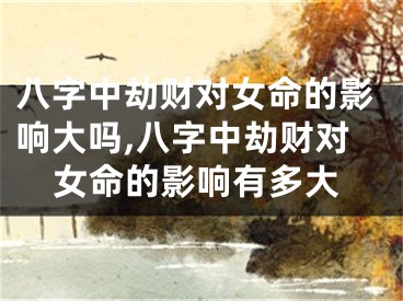 八字中劫财对女命的影响大吗,八字中劫财对女命的影响有多大