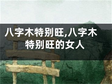 八字木特别旺,八字木特别旺的女人