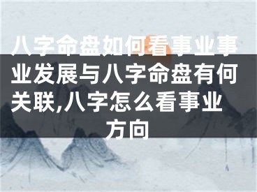 八字命盘如何看事业事业发展与八字命盘有何关联,八字怎么看事业方向