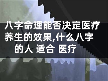 八字命理能否决定医疗养生的效果,什么八字的人 适合 医疗