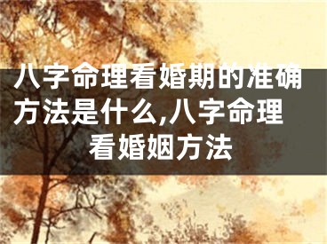 八字命理看婚期的准确方法是什么,八字命理看婚姻方法