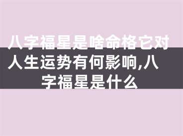 八字福星是啥命格它对人生运势有何影响,八字福星是什么
