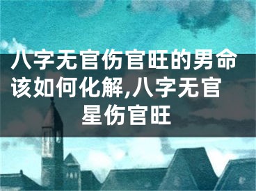 八字无官伤官旺的男命该如何化解,八字无官星伤官旺