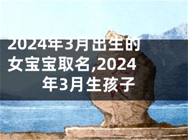 2024年3月出生的女宝宝取名,2024年3月生孩子