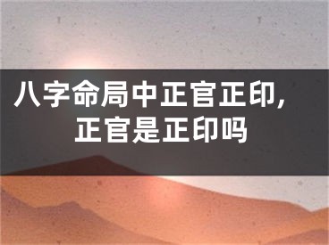 八字命局中正官正印,正官是正印吗
