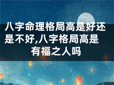八字命理格局高是好还是不好,八字格局高是有福之人吗