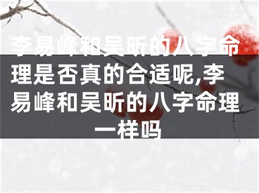 李易峰和吴昕的八字命理是否真的合适呢,李易峰和吴昕的八字命理一样吗
