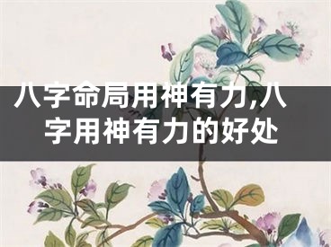 八字命局用神有力,八字用神有力的好处