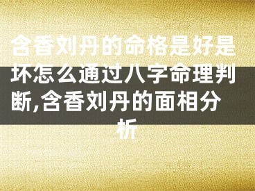 含香刘丹的命格是好是坏怎么通过八字命理判断,含香刘丹的面相分析