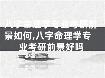 八字命理学专业考研前景如何,八字命理学专业考研前景好吗