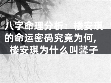 八字命理分析：楼安琪的命运密码究竟为何,楼安琪为什么叫馨子
