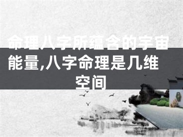 命理八字所蕴含的宇宙能量,八字命理是几维空间
