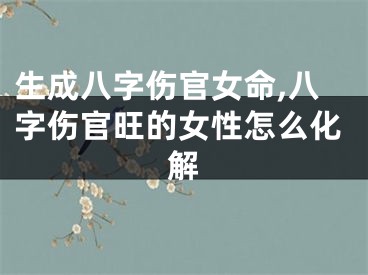 生成八字伤官女命,八字伤官旺的女性怎么化解
