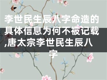 李世民生辰八字命造的具体信息为何不被记载,唐太宗李世民生辰八字