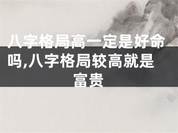 八字格局高一定是好命吗,八字格局较高就是富贵