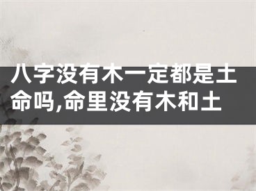 八字没有木一定都是土命吗,命里没有木和土