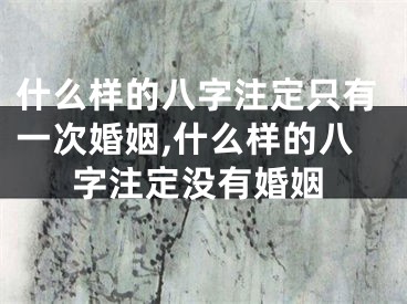 什么样的八字注定只有一次婚姻,什么样的八字注定没有婚姻