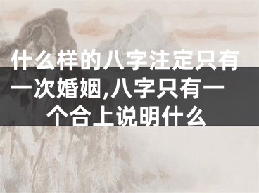 什么样的八字注定只有一次婚姻,八字只有一个合上说明什么