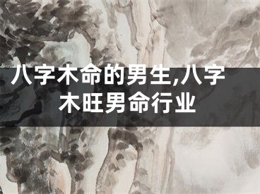 八字木命的男生,八字木旺男命行业