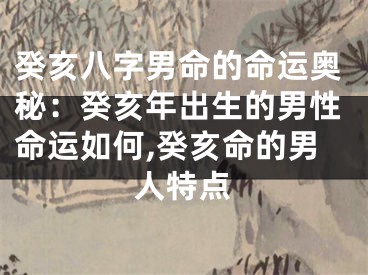 癸亥八字男命的命运奥秘：癸亥年出生的男性命运如何,癸亥命的男人特点