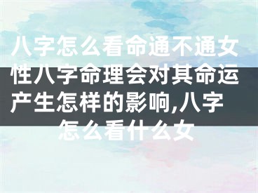 八字怎么看命通不通女性八字命理会对其命运产生怎样的影响,八字怎么看什么女