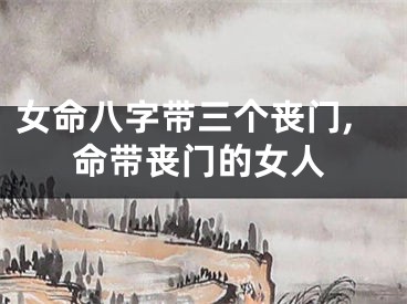 女命八字带三个丧门,命带丧门的女人