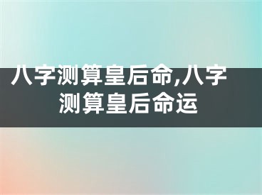 八字测算皇后命,八字测算皇后命运