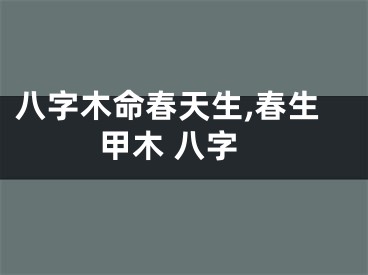 八字木命春天生,春生甲木 八字