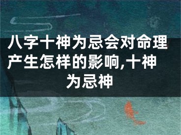 八字十神为忌会对命理产生怎样的影响,十神为忌神