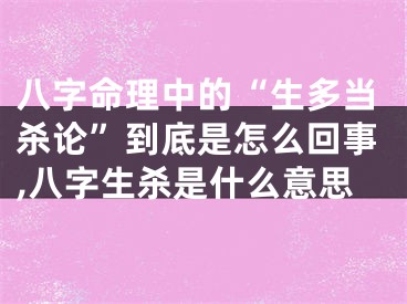 八字命理中的“生多当杀论”到底是怎么回事,八字生杀是什么意思