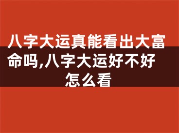 八字大运真能看出大富命吗,八字大运好不好怎么看