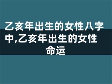 乙亥年出生的女性八字中,乙亥年出生的女性命运