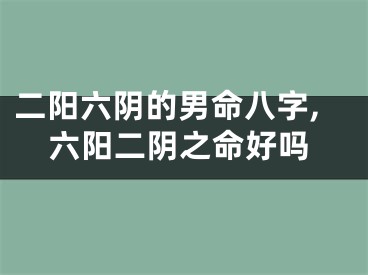 二阳六阴的男命八字,六阳二阴之命好吗