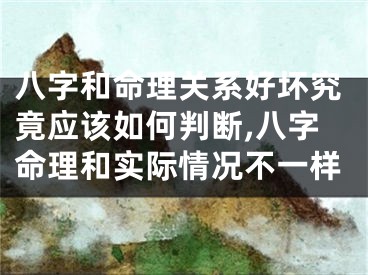 八字和命理关系好坏究竟应该如何判断,八字命理和实际情况不一样