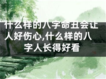 什么样的八字命丑会让人好伤心,什么样的八字人长得好看