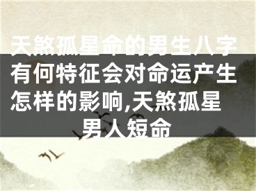 天煞孤星命的男生八字有何特征会对命运产生怎样的影响,天煞孤星男人短命