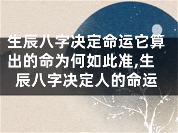 生辰八字决定命运它算出的命为何如此准,生辰八字决定人的命运