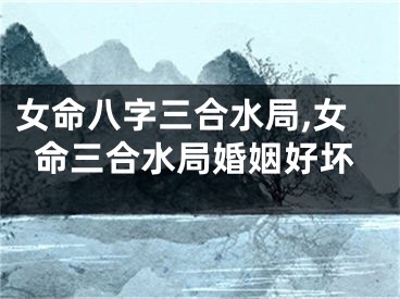 女命八字三合水局,女命三合水局婚姻好坏