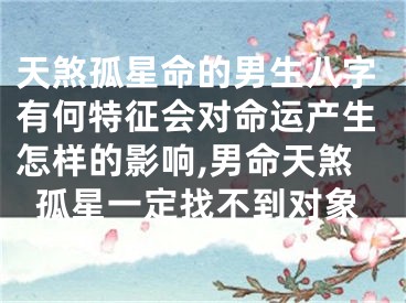 天煞孤星命的男生八字有何特征会对命运产生怎样的影响,男命天煞孤星一定找不到对象