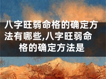 八字旺弱命格的确定方法有哪些,八字旺弱命格的确定方法是
