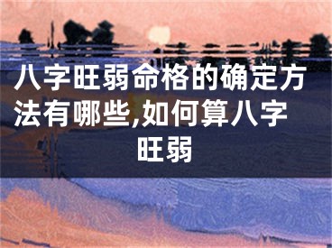 八字旺弱命格的确定方法有哪些,如何算八字旺弱