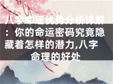 八字命理优势分析详解：你的命运密码究竟隐藏着怎样的潜力,八字命理的好处