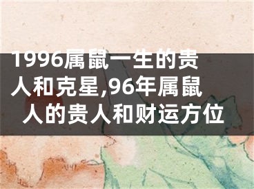 1996属鼠一生的贵人和克星,96年属鼠人的贵人和财运方位