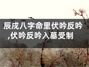 辰戌八字命里伏吟反吟,伏吟反吟入墓受制
