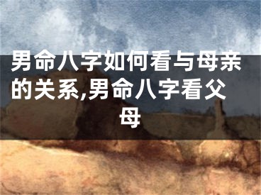 男命八字如何看与母亲的关系,男命八字看父母
