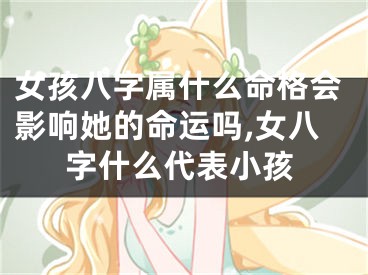 女孩八字属什么命格会影响她的命运吗,女八字什么代表小孩