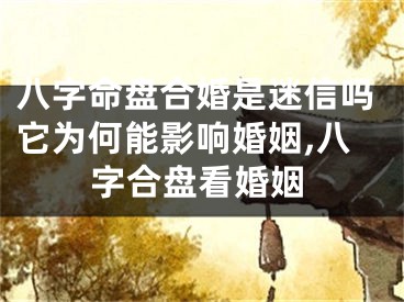 八字命盘合婚是迷信吗它为何能影响婚姻,八字合盘看婚姻