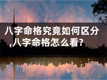 八字命格究竟如何区分,八字命格怎么看?