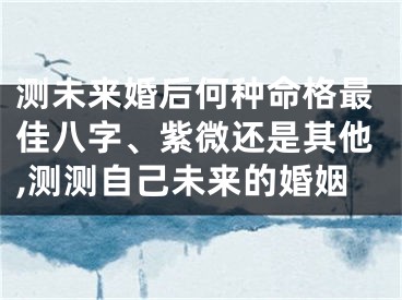 测未来婚后何种命格最佳八字、紫微还是其他,测测自己未来的婚姻